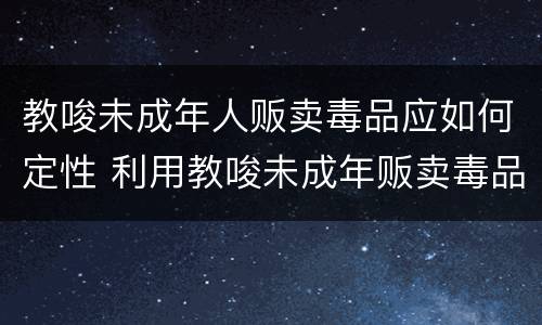 教唆未成年人贩卖毒品应如何定性 利用教唆未成年贩卖毒品