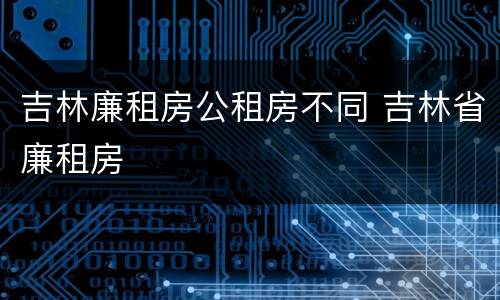 吉林廉租房公租房不同 吉林省廉租房