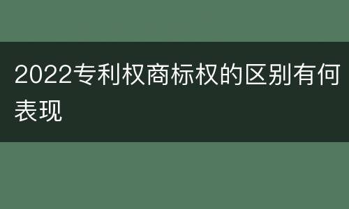 2022专利权商标权的区别有何表现