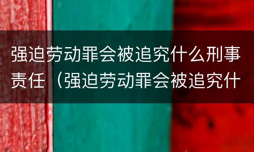 强迫劳动罪会被追究什么刑事责任（强迫劳动罪会被追究什么刑事责任呢）