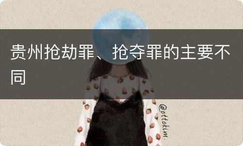 贵州抢劫罪、抢夺罪的主要不同