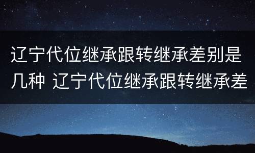 辽宁代位继承跟转继承差别是几种 辽宁代位继承跟转继承差别是几种情况