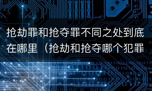 抢劫罪和抢夺罪不同之处到底在哪里（抢劫和抢夺哪个犯罪性质严重）