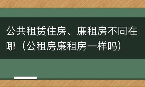 公共租赁住房、廉租房不同在哪（公租房廉租房一样吗）