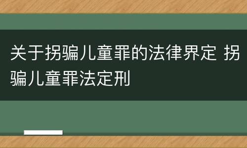 关于拐骗儿童罪的法律界定 拐骗儿童罪法定刑