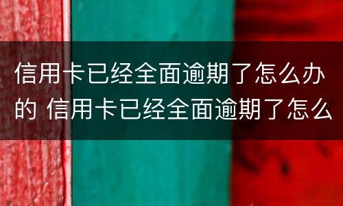信用卡已经全面逾期了怎么办的 信用卡已经全面逾期了怎么办的呢