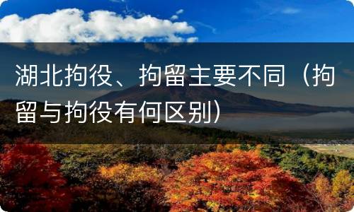湖北拘役、拘留主要不同（拘留与拘役有何区别）