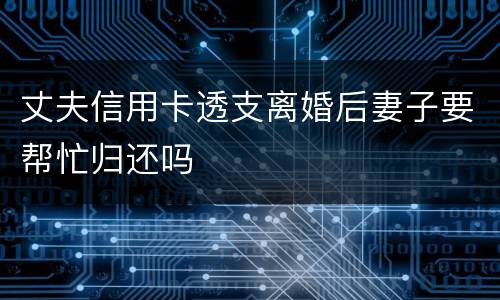 丈夫信用卡透支离婚后妻子要帮忙归还吗