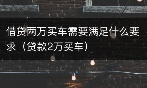 借贷两万买车需要满足什么要求（贷款2万买车）