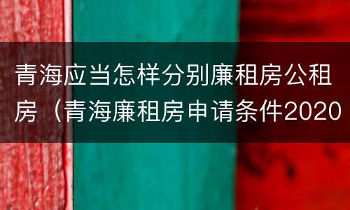 青海应当怎样分别廉租房公租房（青海廉租房申请条件2020）