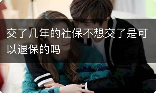 交了几年的社保不想交了是可以退保的吗