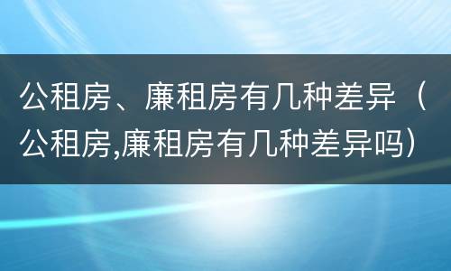 公租房、廉租房有几种差异（公租房,廉租房有几种差异吗）
