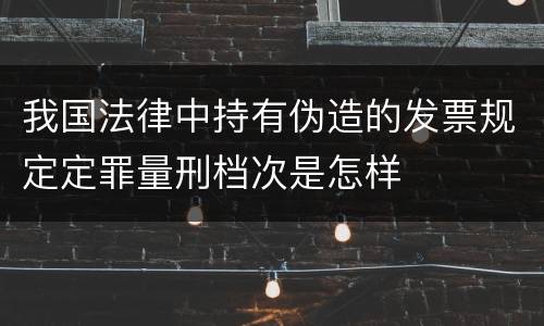 我国法律中持有伪造的发票规定定罪量刑档次是怎样