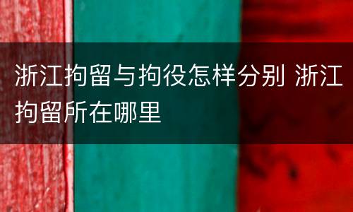 浙江拘留与拘役怎样分别 浙江拘留所在哪里
