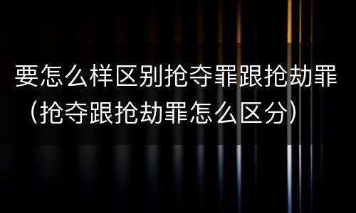 要怎么样区别抢夺罪跟抢劫罪（抢夺跟抢劫罪怎么区分）