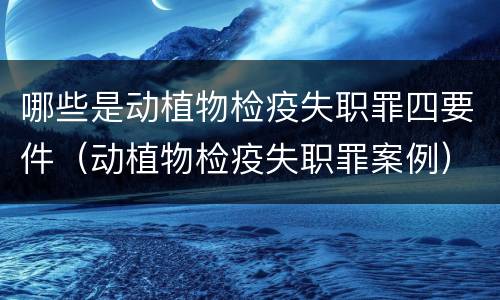 哪些是动植物检疫失职罪四要件（动植物检疫失职罪案例）