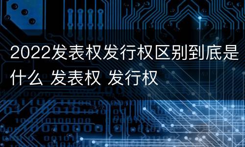 2022发表权发行权区别到底是什么 发表权 发行权