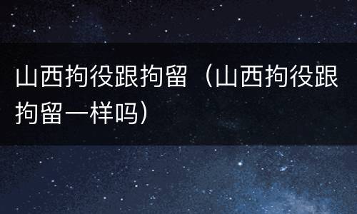 山西拘役跟拘留（山西拘役跟拘留一样吗）