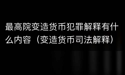 最高院变造货币犯罪解释有什么内容（变造货币司法解释）
