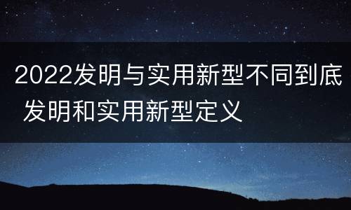 2022发明与实用新型不同到底 发明和实用新型定义