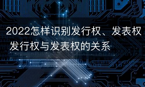 2022怎样识别发行权、发表权 发行权与发表权的关系