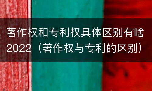 著作权和专利权具体区别有啥2022（著作权与专利的区别）