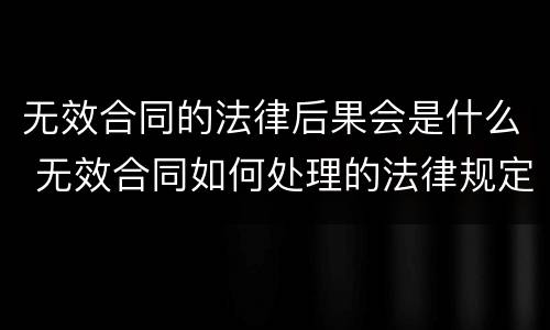 无效合同的法律后果会是什么 无效合同如何处理的法律规定
