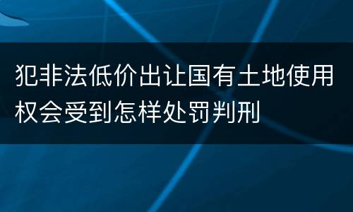 犯非法低价出让国有土地使用权会受到怎样处罚判刑