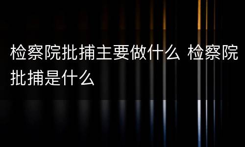检察院批捕主要做什么 检察院批捕是什么