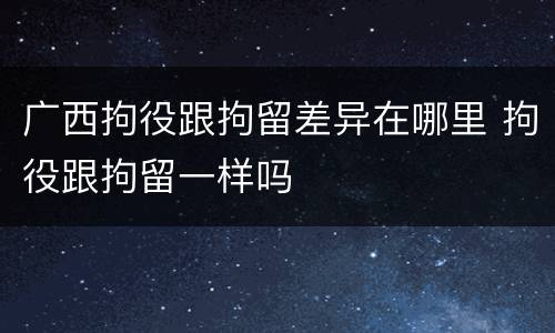 广西拘役跟拘留差异在哪里 拘役跟拘留一样吗
