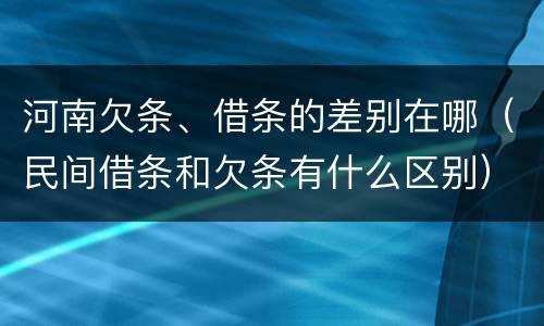 河南欠条、借条的差别在哪（民间借条和欠条有什么区别）