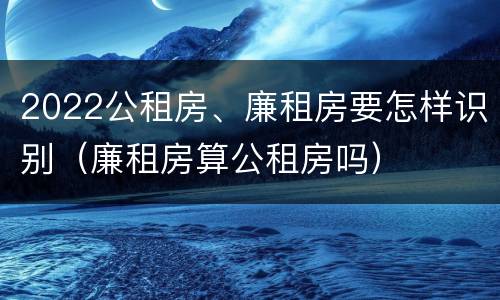 2022公租房、廉租房要怎样识别（廉租房算公租房吗）