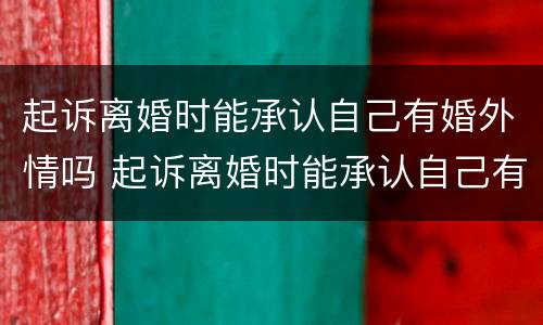 起诉离婚时能承认自己有婚外情吗 起诉离婚时能承认自己有婚外情吗