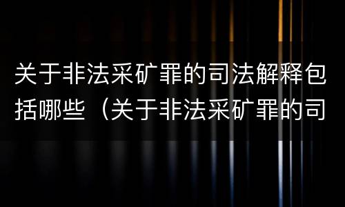 关于非法采矿罪的司法解释包括哪些（关于非法采矿罪的司法解释包括哪些内容）