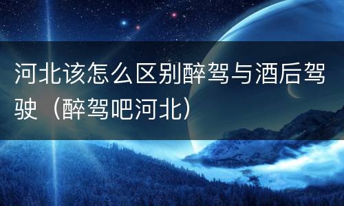 河北该怎么区别醉驾与酒后驾驶（醉驾吧河北）
