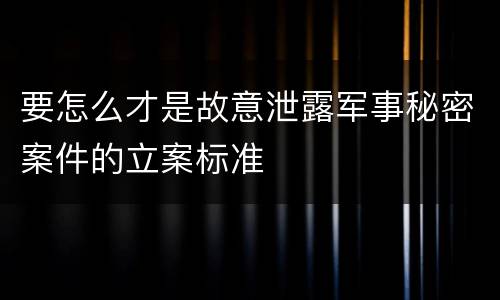 要怎么才是故意泄露军事秘密案件的立案标准