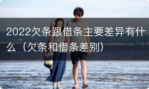 2022欠条跟借条主要差异有什么（欠条和借条差别）