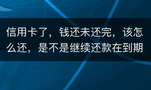 信用卡了，钱还未还完，该怎么还，是不是继续还款在到期的信用卡里面，还是别的