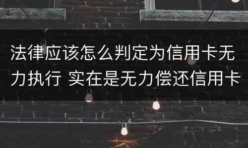 法律应该怎么判定为信用卡无力执行 实在是无力偿还信用卡