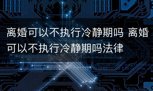 离婚可以不执行冷静期吗 离婚可以不执行冷静期吗法律