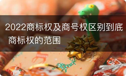 2022商标权及商号权区别到底 商标权的范围
