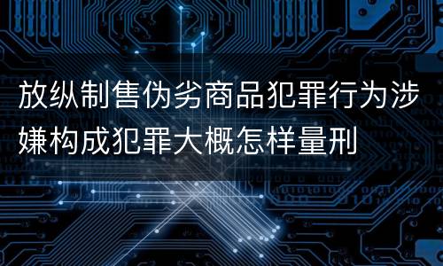 放纵制售伪劣商品犯罪行为涉嫌构成犯罪大概怎样量刑