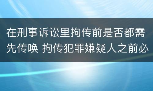 在刑事诉讼里拘传前是否都需先传唤 拘传犯罪嫌疑人之前必须先传唤