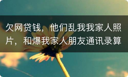 欠网贷钱，他们乱我我家人照片，和爆我家人朋友通讯录算侵权吗