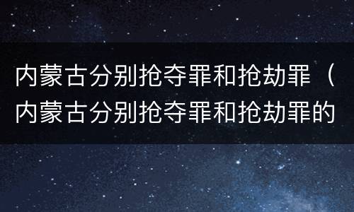 内蒙古分别抢夺罪和抢劫罪（内蒙古分别抢夺罪和抢劫罪的区别）