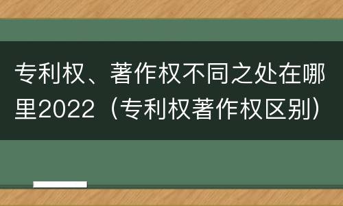专利权、著作权不同之处在哪里2022（专利权著作权区别）