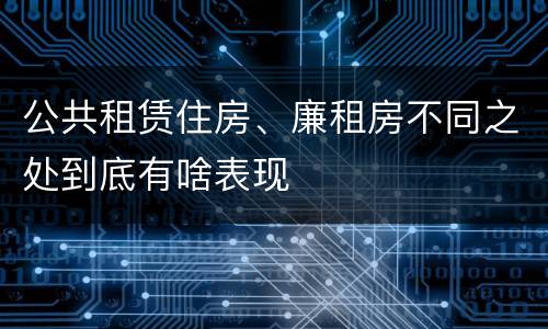 公共租赁住房、廉租房不同之处到底有啥表现