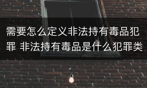 需要怎么定义非法持有毒品犯罪 非法持有毒品是什么犯罪类型