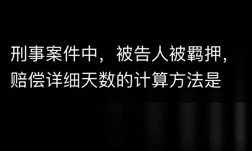 刑事案件中，被告人被羁押，赔偿详细天数的计算方法是