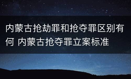 内蒙古抢劫罪和抢夺罪区别有何 内蒙古抢夺罪立案标准
